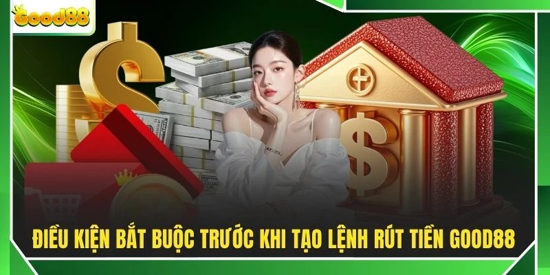 Điều kiện bắt buộc trước khi tạo lệnh rút tiền GOOD88