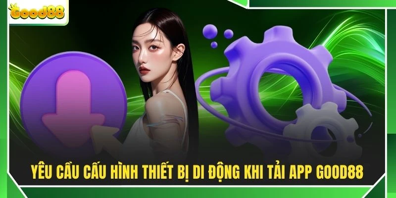 Yêu cầu cấu hình thiết bị di động khi tải app GOOD88